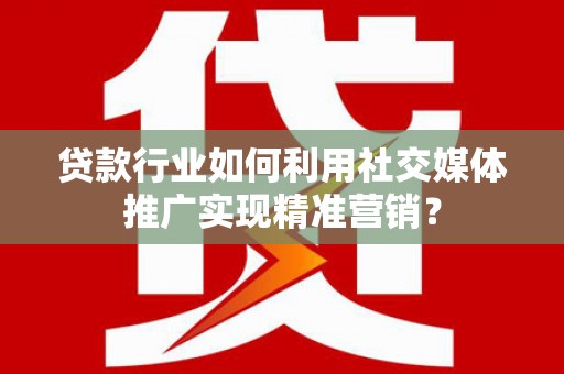 乐东贷款行业如何利用社交媒体推广实现精准营销？