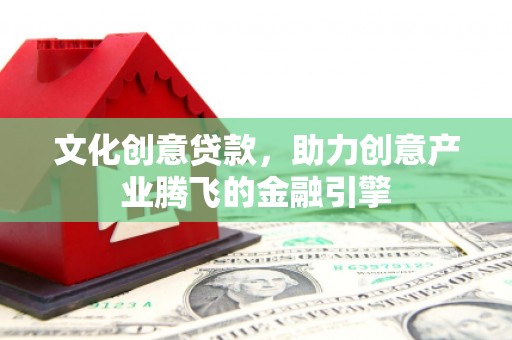 乐东文化创意贷款，助力创意产业腾飞的金融引擎