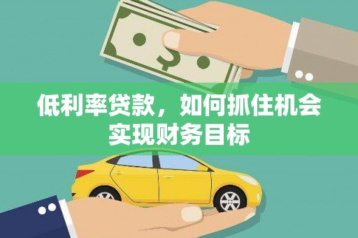 乐东低利率贷款，如何抓住机会实现财务目标