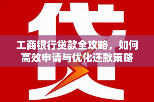 乐东工商银行贷款全攻略，如何高效申请与优化还款策略