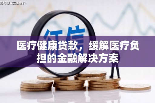 乐东医疗健康贷款，缓解医疗负担的金融解决方案