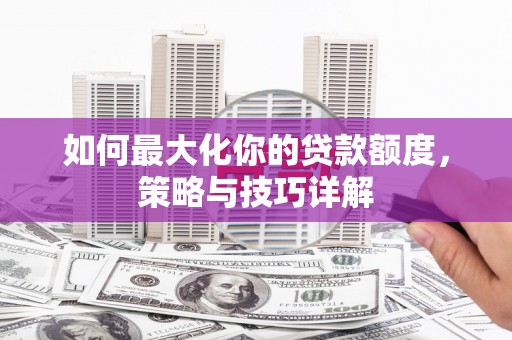 乐东如何最大化你的贷款额度，策略与技巧详解