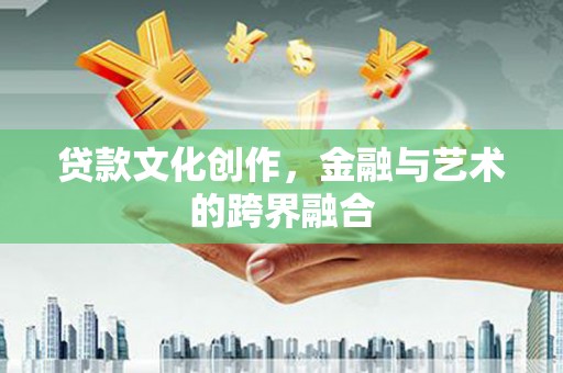 乐东贷款文化创作，金融与艺术的跨界融合