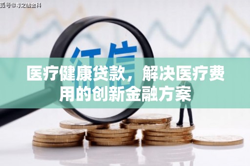 乐东医疗健康贷款，解决医疗费用的创新金融方案