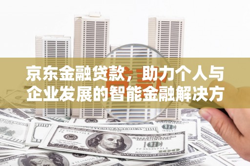 乐东京东金融贷款，助力个人与企业发展的智能金融解决方案
