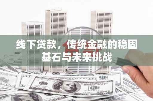 乐东线下贷款，传统金融的稳固基石与未来挑战