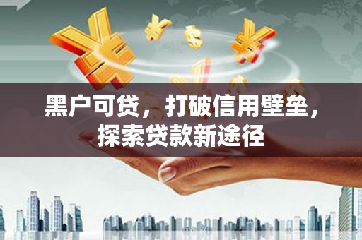 乐东黑户可贷，打破信用壁垒，探索贷款新途径