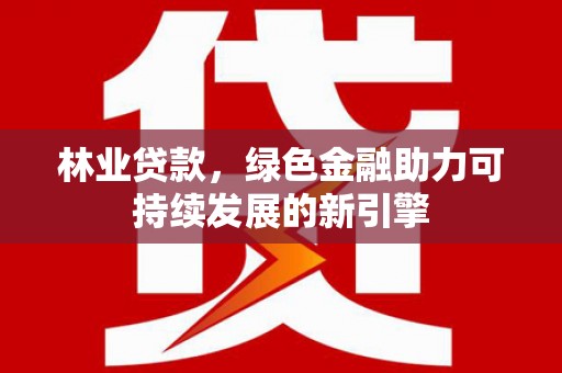 乐东林业贷款，绿色金融助力可持续发展的新引擎
