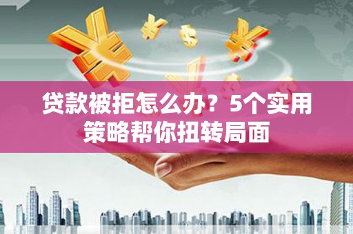 乐东贷款被拒怎么办？5个实用策略帮你扭转局面
