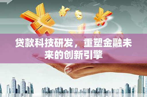 乐东贷款科技研发，重塑金融未来的创新引擎
