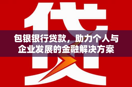 乐东包银银行贷款，助力个人与企业发展的金融解决方案