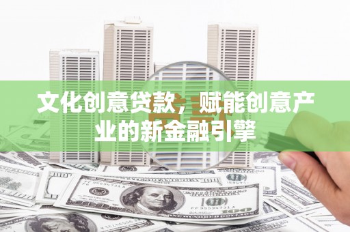 乐东文化创意贷款，赋能创意产业的新金融引擎