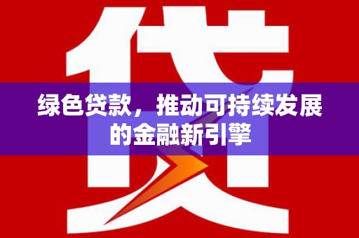 乐东绿色贷款，推动可持续发展的金融新引擎