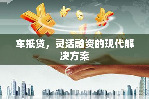 乐东车抵贷，灵活融资的现代解决方案