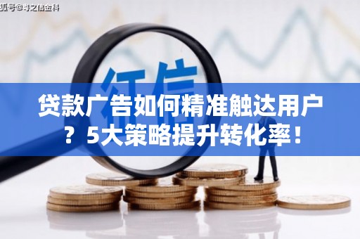 乐东贷款广告如何精准触达用户？5大策略提升转化率！