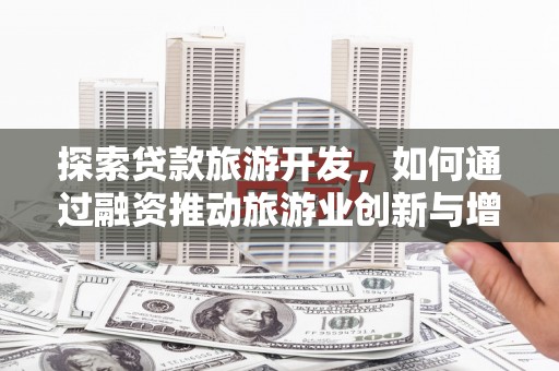 乐东探索贷款旅游开发，如何通过融资推动旅游业创新与增长
