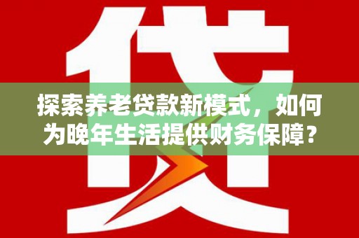 乐东探索养老贷款新模式，如何为晚年生活提供财务保障？