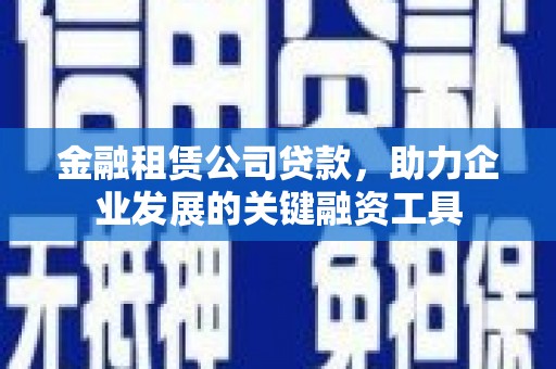 乐东金融租赁公司贷款，助力企业发展的关键融资工具