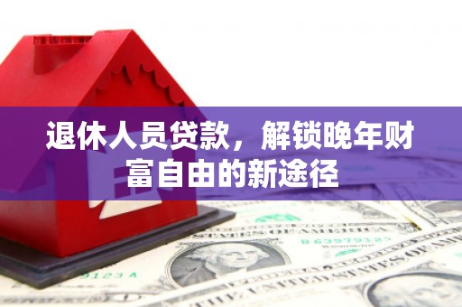 乐东退休人员贷款，解锁晚年财富自由的新途径