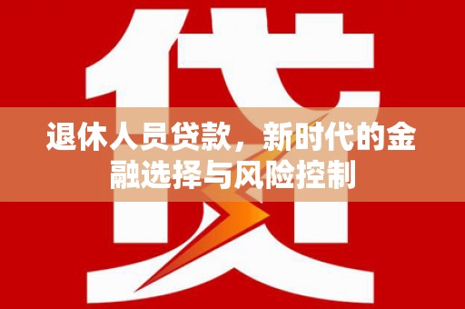 乐东退休人员贷款，新时代的金融选择与风险控制