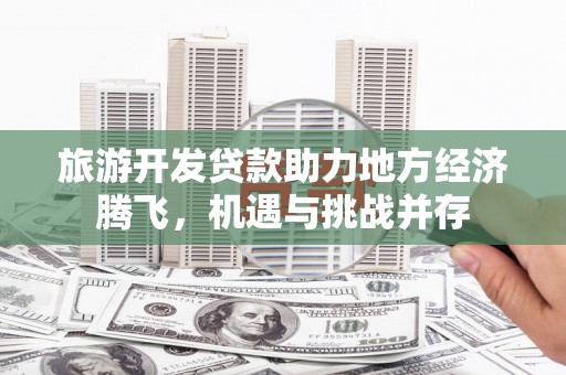 乐东旅游开发贷款助力地方经济腾飞，机遇与挑战并存