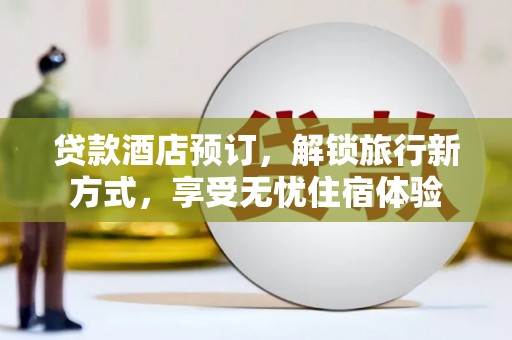 乐东贷款酒店预订，解锁旅行新方式，享受无忧住宿体验