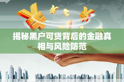 乐东揭秘黑户可贷背后的金融真相与风险防范