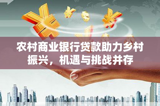 乐东农村商业银行贷款助力乡村振兴，机遇与挑战并存