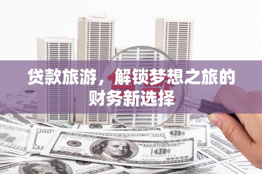 乐东贷款旅游，解锁梦想之旅的财务新选择