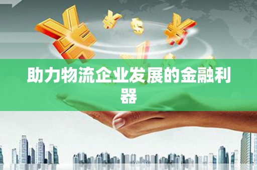 乐东助力物流企业发展的金融利器