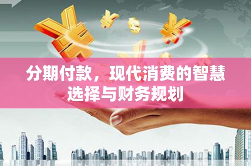乐东分期付款，现代消费的智慧选择与财务规划