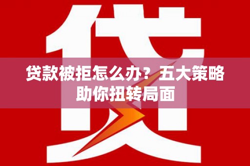乐东贷款被拒怎么办？五大策略助你扭转局面