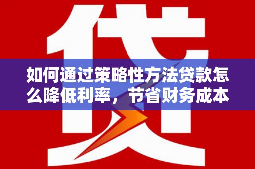 乐东如何通过策略性方法贷款怎么降低利率，节省财务成本