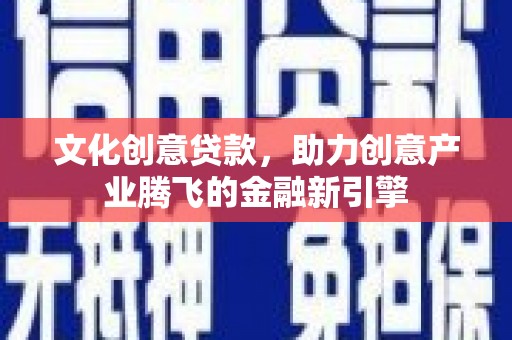 乐东文化创意贷款，助力创意产业腾飞的金融新引擎