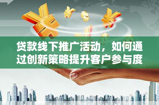 乐东贷款线下推广活动，如何通过创新策略提升客户参与度