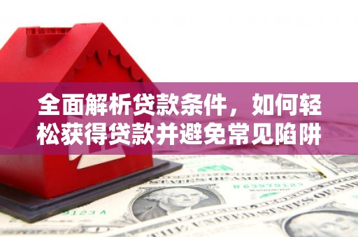 乐东全面解析贷款条件，如何轻松获得贷款并避免常见陷阱
