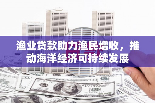 乐东渔业贷款助力渔民增收，推动海洋经济可持续发展