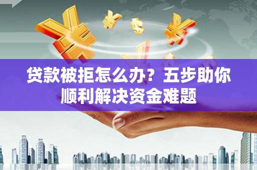 乐东贷款被拒怎么办？五步助你顺利解决资金难题