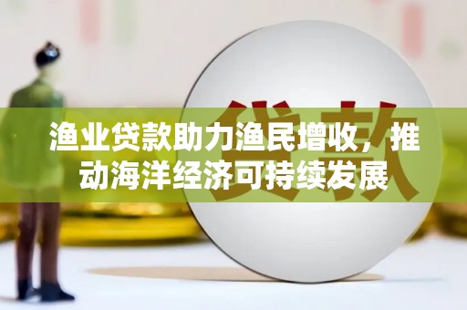 乐东渔业贷款助力渔民增收，推动海洋经济可持续发展