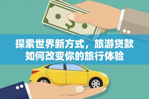 乐东探索世界新方式，旅游贷款如何改变你的旅行体验