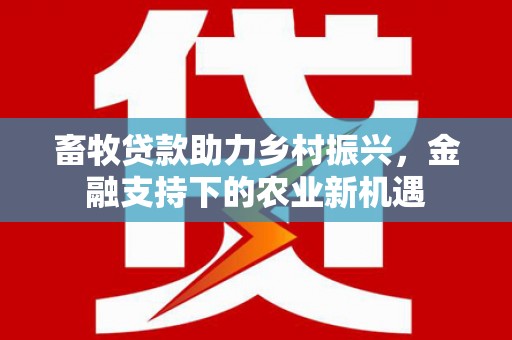乐东畜牧贷款助力乡村振兴，金融支持下的农业新机遇
