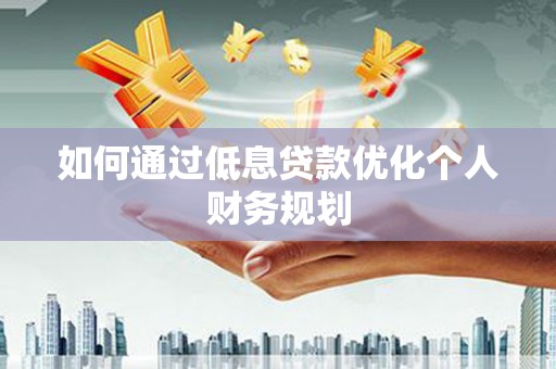 乐东如何通过低息贷款优化个人财务规划