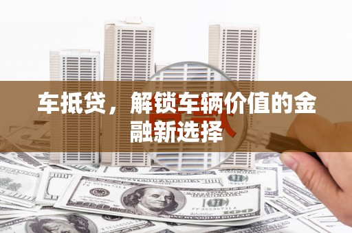 乐东车抵贷，解锁车辆价值的金融新选择