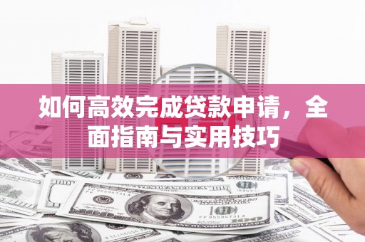 乐东如何高效完成贷款申请，全面指南与实用技巧