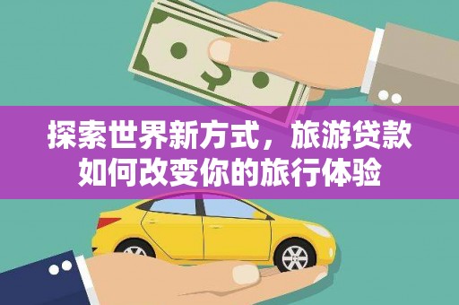 乐东探索世界新方式，旅游贷款如何改变你的旅行体验