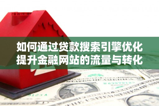 乐东如何通过贷款搜索引擎优化提升金融网站的流量与转化率