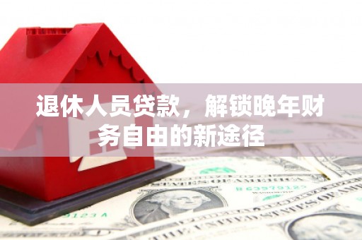 乐东退休人员贷款，解锁晚年财务自由的新途径