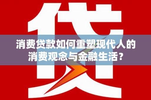 乐东消费贷款如何重塑现代人的消费观念与金融生活？