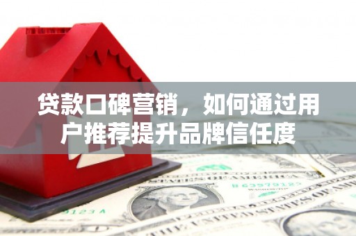 乐东贷款口碑营销，如何通过用户推荐提升品牌信任度