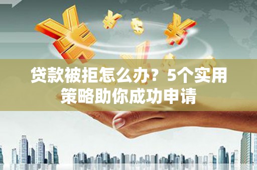 乐东贷款被拒怎么办？5个实用策略助你成功申请